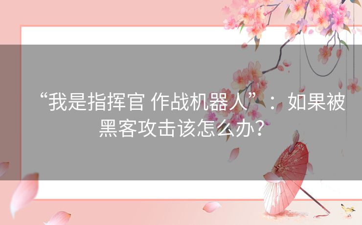 “我是指挥官 作战机器人”:如果被黑客攻击该怎么办? “我是指挥官 作战机器人”:如果被黑客攻击该怎么办?