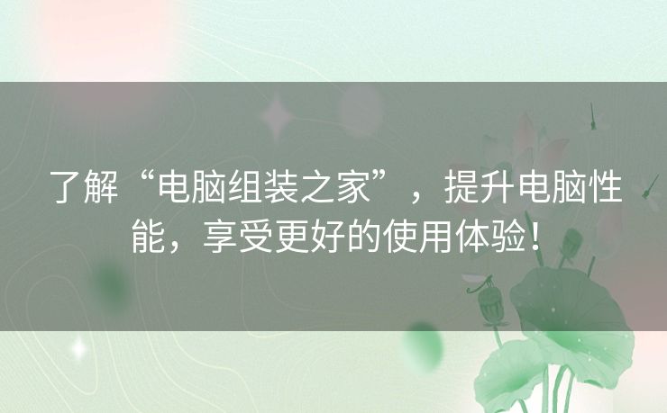 了解“电脑组装之家”,提升电脑性能,享受更好的使用体验! 了解“电脑组装之家”,提升电脑性能,享受更好的使用体验!