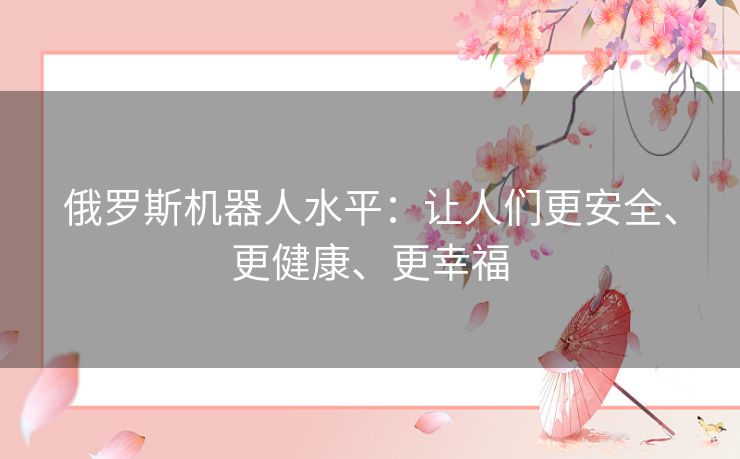 俄罗斯机器人水平:让人们更安全、更健康、更幸福 俄罗斯机器人水平:让人们更安全、更健康、更幸福