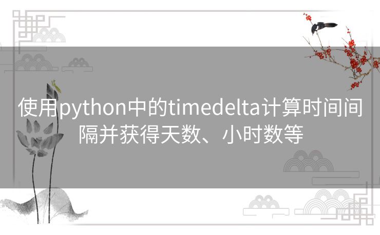 使用python中的timedelta计算时间间隔并获得天数、小时数等 使用python中的timedelta计算时间间隔并获得天数、小时数等
