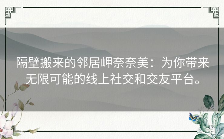 隔壁搬来的邻居岬奈奈美：为你带来无限可能的线上社交和交友平台。