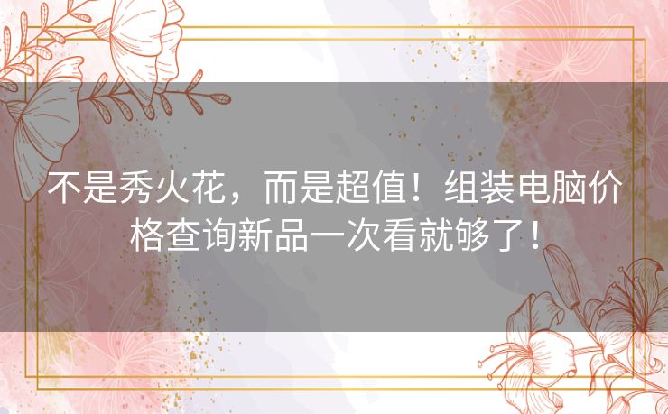 不是秀火花,而是超值!组装电脑价格查询新品一次看就够了! 不是秀火花,而是超值!组装电脑价格查询新品一次看就够了!