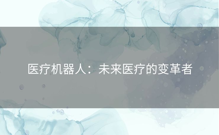 医疗机器人:未来医疗的变革者 医疗机器人:未来医疗的变革者