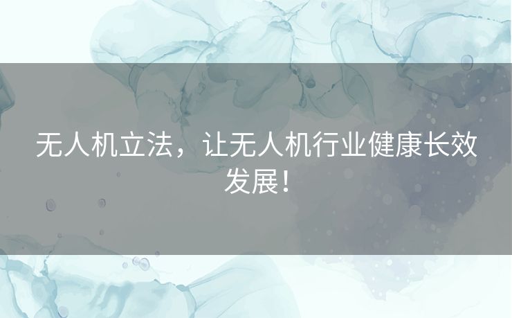 无人机立法,让无人机行业健康长效发展! 无人机立法,让无人机行业健康长效发展!