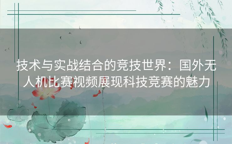 技术与实战结合的竞技世界:国外无人机比赛视频展现科技竞赛的魅力 技术与实战结合的竞技世界:国外无人机比赛视频展现科技竞赛的魅力