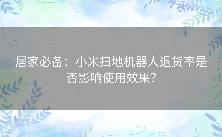 居家必备:小米扫地机器人退货率是否影响使用效果? 居家必备:小米扫地机器人退货率是否影响使用效果?