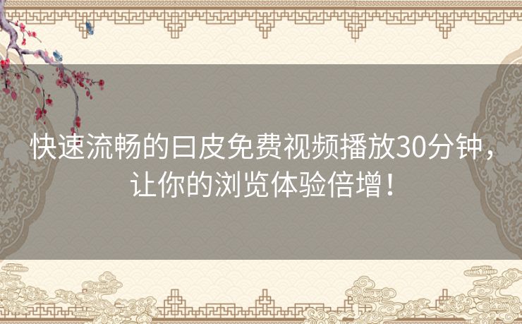 快速流畅的曰皮免费视频播放30分钟,让你的浏览体验倍增! 快速流畅的曰皮免费视频播放30分钟,让你的浏览体验倍增!