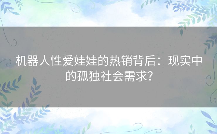 机器人性爱娃娃的热销背后:现实中的孤独社会需求? 机器人性爱娃娃的热销背后:现实中的孤独社会需求?