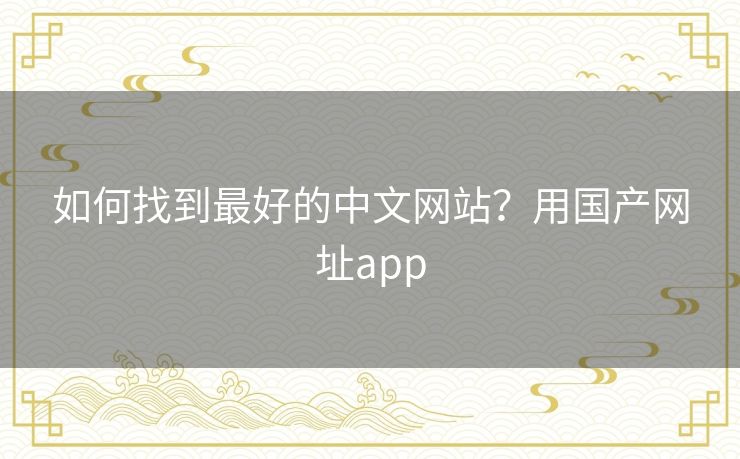 如何找到最好的中文网站?用国产网址app 如何找到最好的中文网站?用国产网址app