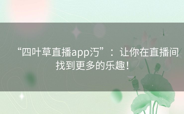 “四叶草直播app汅”:让你在直播间找到更多的乐趣! “四叶草直播app汅”:让你在直播间找到更多的乐趣!