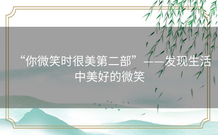 “你微笑时很美第二部”——发现生活中美好的微笑 “你微笑时很美第二部”——发现生活中美好的微笑
