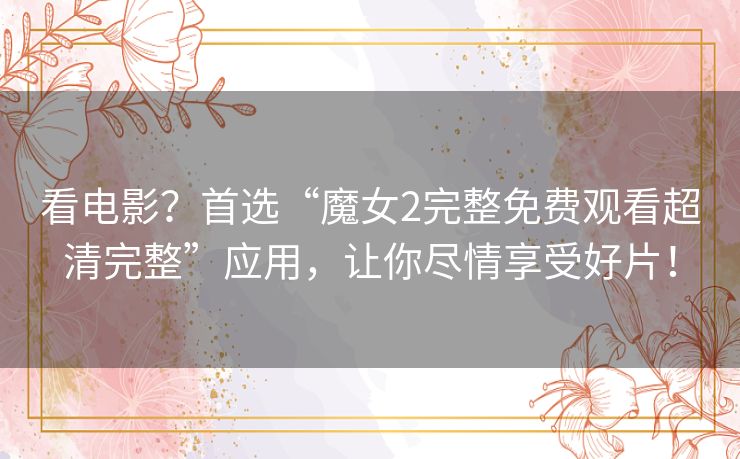 看电影?首选“魔女2完整免费观看超清完整”应用,让你尽情享受好片! 看电影?首选“魔女2完整免费观看超清完整”应用,让你尽情享受好片!