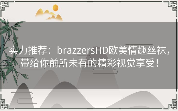 实力推荐:brazzersHD欧美情趣丝袜,带给你前所未有的精彩视觉享受! 实力推荐:brazzersHD欧美情趣丝袜,带给你前所未有的精彩视觉享受!