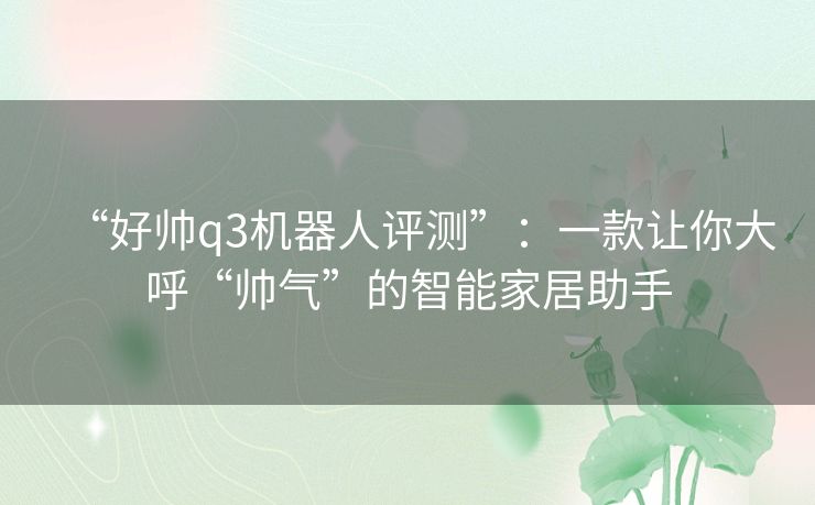 “好帅q3机器人评测”:一款让你大呼“帅气”的智能家居助手 “好帅q3机器人评测”:一款让你大呼“帅气”的智能家居助手