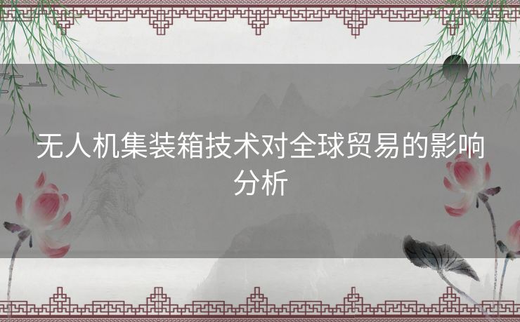 无人机集装箱技术对全球贸易的影响分析 无人机集装箱技术对全球贸易的影响分析