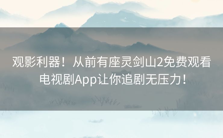 观影利器!从前有座灵剑山2免费观看电视剧App让你追剧无压力! 观影利器!从前有座灵剑山2免费观看电视剧App让你追剧无压力!