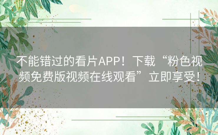 不能错过的看片APP!下载“粉色视频免费版视频在线观看”立即享受! 不能错过的看片APP!下载“粉色视频免费版视频在线观看”立即享受!