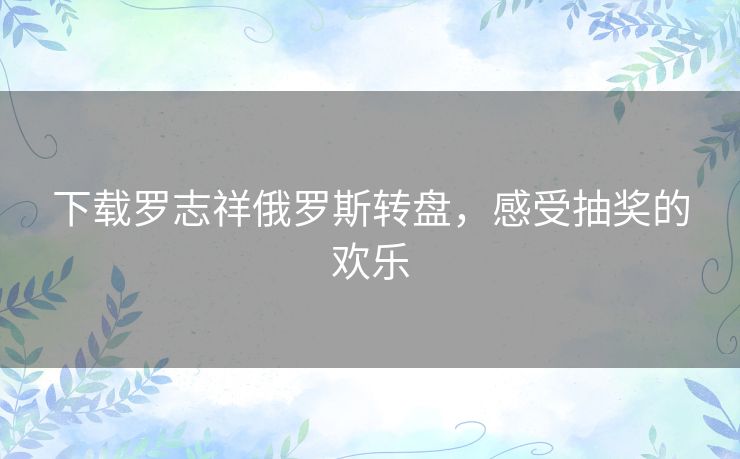 下载罗志祥俄罗斯转盘,感受抽奖的欢乐 下载罗志祥俄罗斯转盘,感受抽奖的欢乐