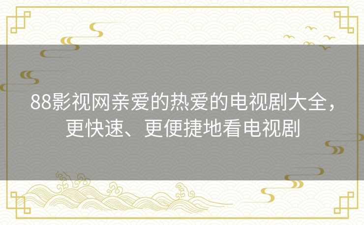88影视网亲爱的热爱的电视剧大全,更快速、更便捷地看电视剧 88影视网亲爱的热爱的电视剧大全,更快速、更便捷地看电视剧