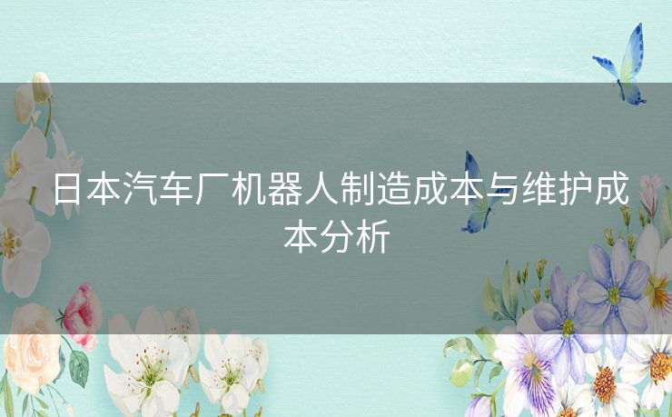日本汽车厂机器人制造成本与维护成本分析 日本汽车厂机器人制造成本与维护成本分析