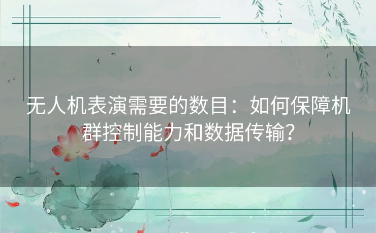 无人机表演需要的数目:如何保障机群控制能力和数据传输? 无人机表演需要的数目:如何保障机群控制能力和数据传输?