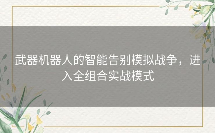 武器机器人的智能告别模拟战争,进入全组合实战模式 武器机器人的智能告别模拟战争,进入全组合实战模式