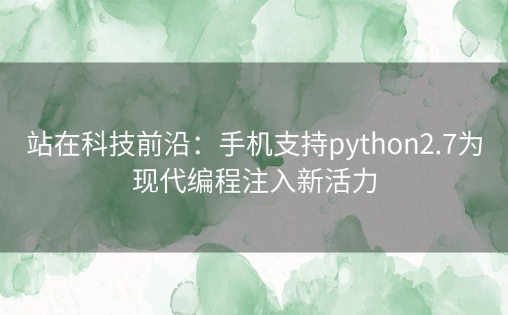 站在科技前沿：手机支持python2.7为现代编程注入新活力