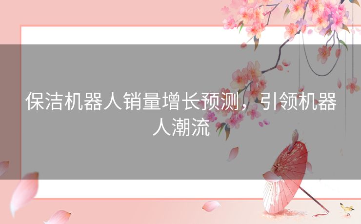 保洁机器人销量增长预测,引领机器人潮流 保洁机器人销量增长预测,引领机器人潮流