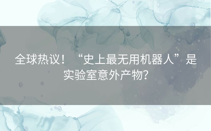全球热议!“史上最无用机器人”是实验室意外产物? 全球热议!“史上最无用机器人”是实验室意外产物?