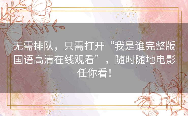 无需排队,只需打开“我是谁完整版国语高清在线观看”,随时随地电影任你看! 无需排队,只需打开“我是谁完整版国语高清在线观看”,随时随地电影任你看!