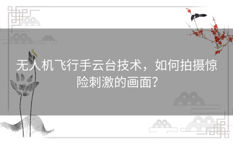 无人机飞行手云台技术,如何拍摄惊险刺激的画面? 无人机飞行手云台技术,如何拍摄惊险刺激的画面?