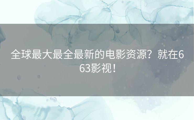 全球最大最全最新的电影资源?就在663影视! 全球最大最全最新的电影资源?就在663影视!