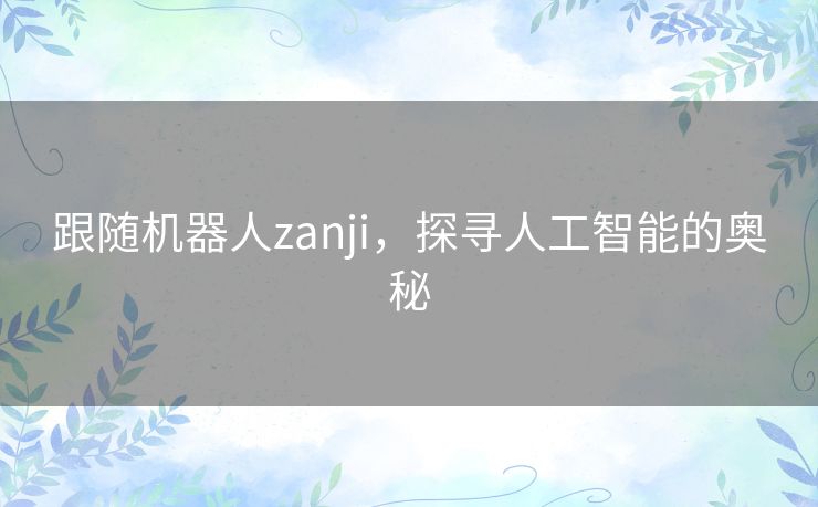 跟随机器人zanji,探寻人工智能的奥秘 跟随机器人zanji,探寻人工智能的奥秘