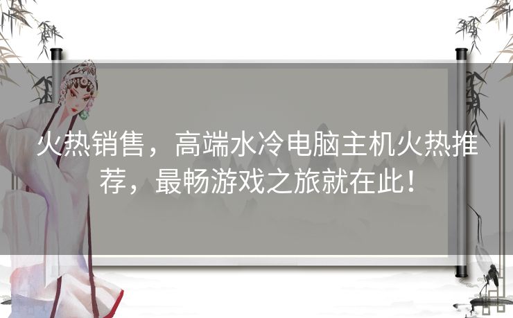 火热销售，高端水冷电脑主机火热推荐，最畅游戏之旅就在此！