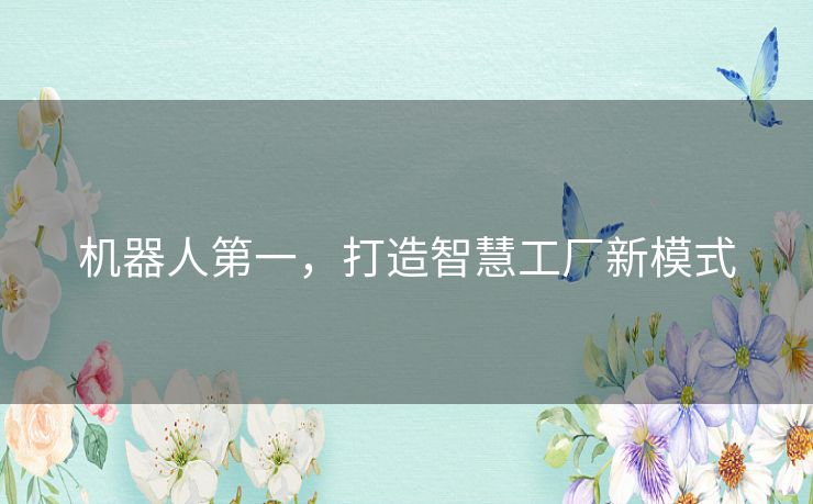 机器人第一,打造智慧工厂新模式 机器人第一,打造智慧工厂新模式
