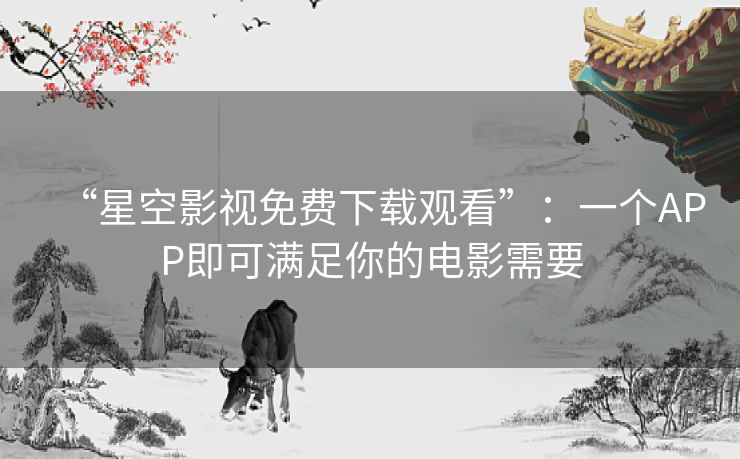 “星空影视免费下载观看”:一个APP即可满足你的电影需要 “星空影视免费下载观看”:一个APP即可满足你的电影需要