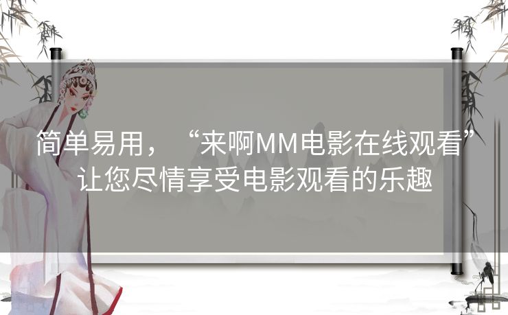 简单易用,“来啊MM电影在线观看”让您尽情享受电影观看的乐趣 简单易用,“来啊MM电影在线观看”让您尽情享受电影观看的乐趣