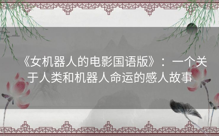 《女机器人的电影国语版》:一个关于人类和机器人命运的感人故事 《女机器人的电影国语版》:一个关于人类和机器人命运的感人故事