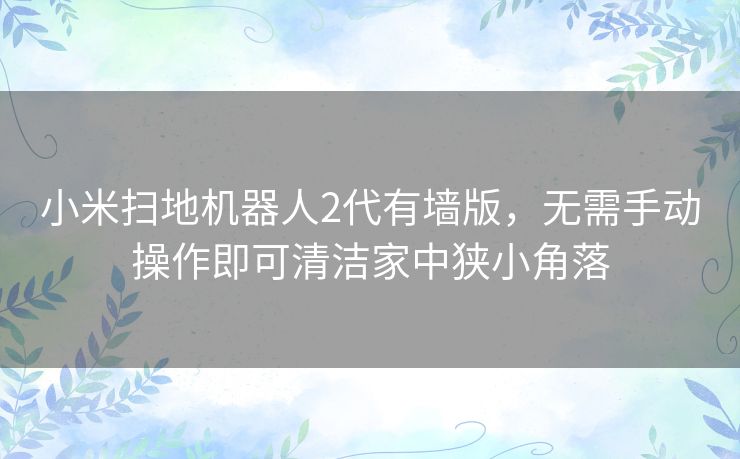 小米扫地机器人2代有墙版,无需手动操作即可清洁家中狭小角落 小米扫地机器人2代有墙版,无需手动操作即可清洁家中狭小角落