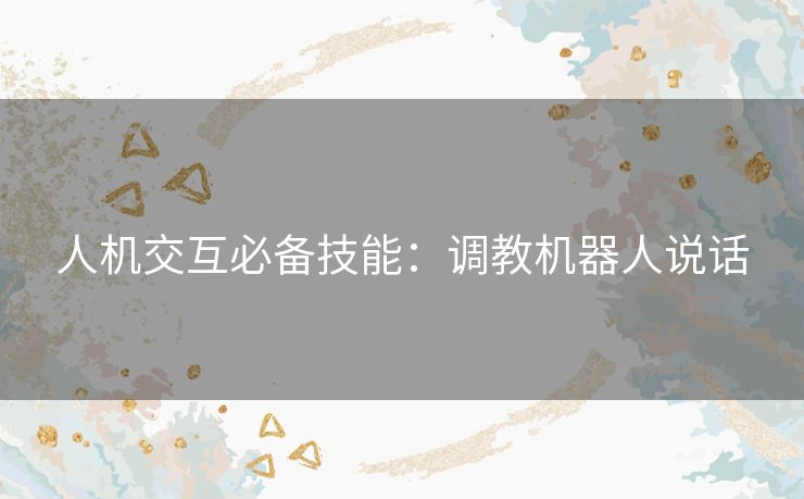 人机交互必备技能:调教机器人说话 人机交互必备技能:调教机器人说话