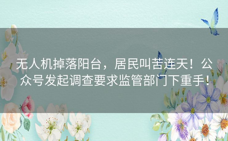 无人机掉落阳台,居民叫苦连天!公众号发起调查要求监管部门下重手! 无人机掉落阳台,居民叫苦连天!公众号发起调查要求监管部门下重手!