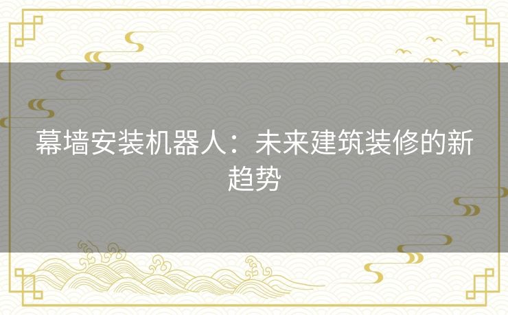 幕墙安装机器人:未来建筑装修的新趋势 幕墙安装机器人:未来建筑装修的新趋势