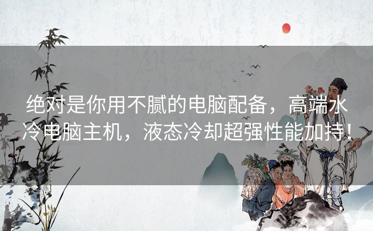 绝对是你用不腻的电脑配备,高端水冷电脑主机,液态冷却超强性能加持! 绝对是你用不腻的电脑配备,高端水冷电脑主机,液态冷却超强性能加持!