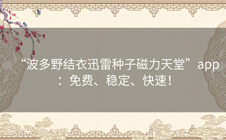 “波多野结衣迅雷种子磁力天堂”app:免费、稳定、快速! “波多野结衣迅雷种子磁力天堂”app:免费、稳定、快速!