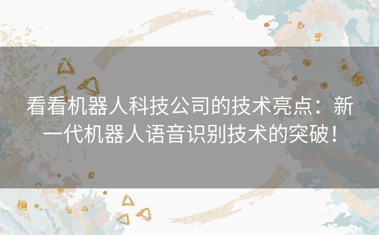 看看机器人科技公司的技术亮点:新一代机器人语音识别技术的突破! 看看机器人科技公司的技术亮点:新一代机器人语音识别技术的突破!