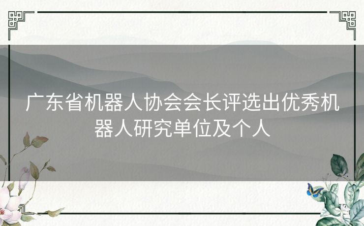 广东省机器人协会会长评选出优秀机器人研究单位及个人 广东省机器人协会会长评选出优秀机器人研究单位及个人