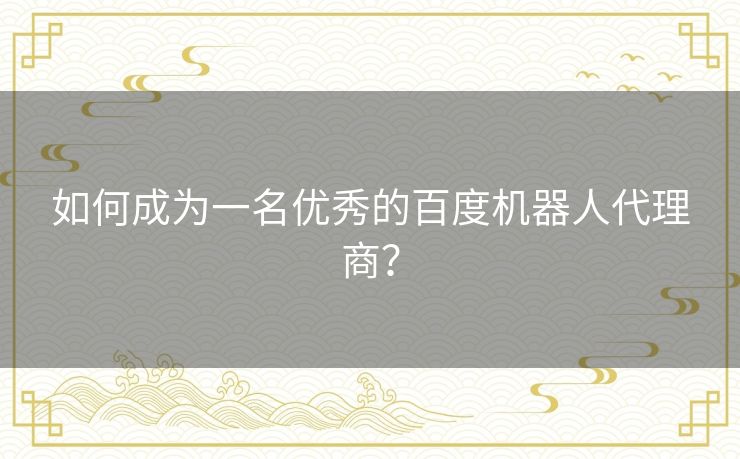 如何成为一名优秀的百度机器人代理商? 如何成为一名优秀的百度机器人代理商?