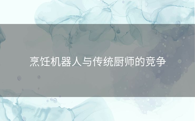 烹饪机器人与传统厨师的竞争 烹饪机器人与传统厨师的竞争