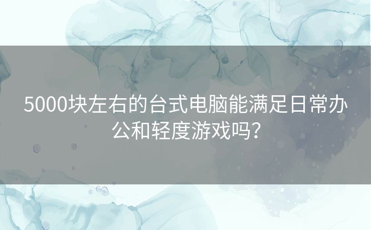 5000块左右的台式电脑能满足日常办公和轻度游戏吗？