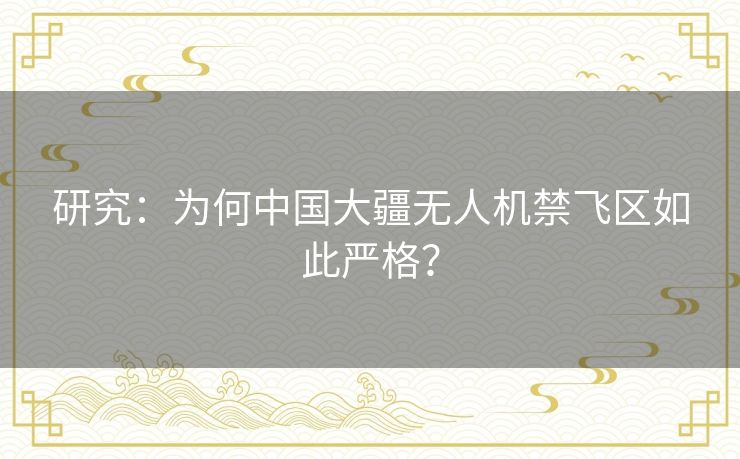 研究:为何中国大疆无人机禁飞区如此严格? 研究:为何中国大疆无人机禁飞区如此严格?